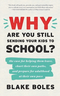 Why Are You Still Sending Your Kids to School?: the case for helping them leave, chart their own paths, and prepare for adulthood at their own pace - Boles, Blake
