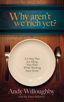 Why aren't we rich yet?: A 3-Step Plan for Filling Your Plate while Working from Home - Baldwin, David, and Willoughby, Andy