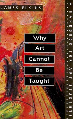 Why Art Cannot Be Taught: A Handbook for Art Students - Elkins, James