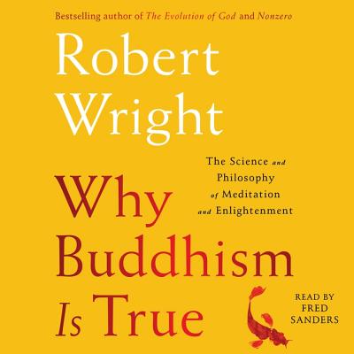 Why Buddhism Is True: The Science and Philosophy of Enlightenment - Wright, Robert, and Sanders, Fred (Read by)