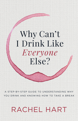 Why Can't I Drink Like Everyone Else: A Step-By-Step Guide to Understanding Why You Drink and Knowing How to Take a Break - Hart, Rachel