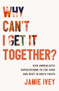 Why Can't I Get It Together?: Kick Unrealistic Expectations to the Curb and Rest in God's Truth