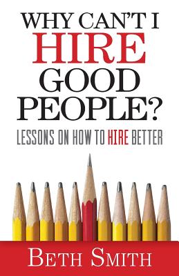 Why Can't I Hire Good People?: Lessons on How to Hire Better - Smith, Beth