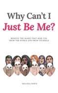 Why Can't I Just Be Me?: Remove the Masks that Hide You from the World and from Yourself