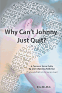 Why Can't Johnny Just Quit?: A Common Sense Guide to Understanding Addiction