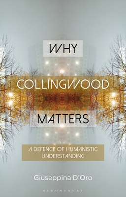 Why Collingwood Matters: A Defence of Humanistic Understanding - D'Oro, Giuseppina