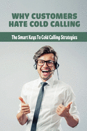 Why Customers Hate Cold Calling: The Smart Keys To Cold Calling Strategies: The Methods In Cold Calling