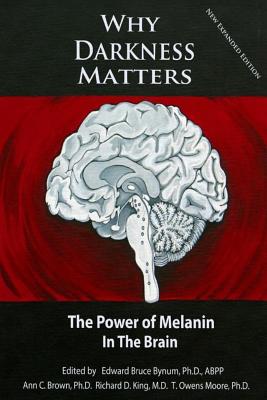 Why Darkness Matters: (New and Improved): The Power of Melanin in the Brain - King MD, Richard D, and Moore Ph D, T Owens, and Brown Ph D, Ann C