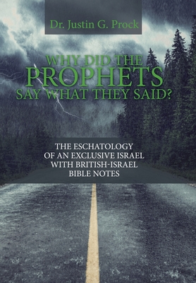 Why Did the Prophets Say What They Said?: The Eschatology of an Exclusive Israel with British-Israel Bible Notes - Prock, Justin G, Dr.