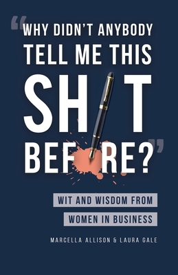 Why Didn't Anybody Tell Me This Sh*t Before?: Wit and Wisdom from Women in Business - Gale, Laura (Editor), and Allison, Marcella