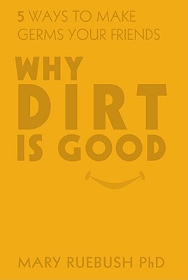 Why Dirt Is Good: 5 Ways to Make Germs Your Friends - Ruebush, Mary, Dr., PH.D.
