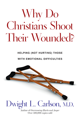 Why Do Christians Shoot Their Wounded?: Helping Not Hurting Those with Emotional Difficulties - Carlson, Dwight L, M.D.