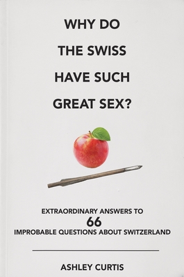 Why Do the Swiss Have Such Great Sex?: Extraordinary Answers to 66 Improbable Questions about Switzerland - Curtis, Ashley