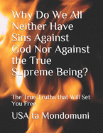 Why Do We All Neither Have Sins Against God Nor Against the True Supreme Being?: The True Truths that Will Set You Free