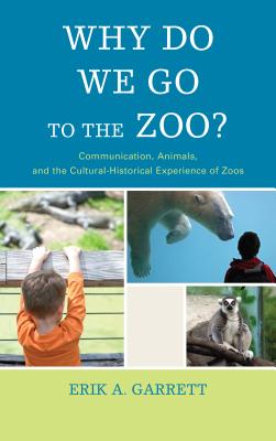 Why Do We Go to the Zoo?: Communication, Animals, and the Cultural-Historical Experience of Zoos - Garrett, Erik A.