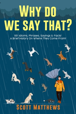 Why Do We Say That? 101 Idioms, Phrases, Sayings & Facts! A Brief History On Where They Come From! - Matthews, Scott