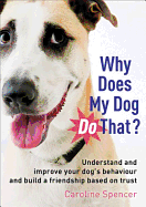 Why Does My Dog Do That?: Understand and Improve Your Dog's Behaviour and Build a Friendship Based on Trust