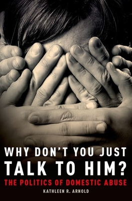 Why Don't You Just Talk to Him?: The Politics of Domestic Abuse - Arnold, Kathleen R.