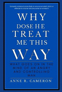 Why Dose He Treat Me This Way: What Gose On In The Mind Of An Angry And Controlling Men