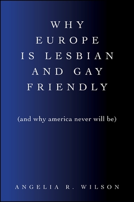 Why Europe Is Lesbian and Gay Friendly (and Why America Never Will Be) - Wilson, Angelia R.