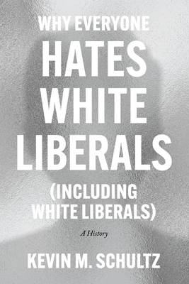 Why Everyone Hates White Liberals (Including White Liberals): A History - Schultz, Kevin M
