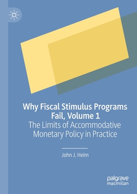 Why Fiscal Stimulus Programs Fail, Volume 1: The Limits of Accommodative Monetary Policy in Practice - Heim, John J.