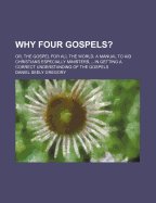 Why Four Gospels?: Or, the Gospel for All the World. a Manual to Aid Christians Especially Ministers, ...in Getting a Correct Understanding of the Gospels