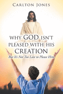 Why God Isn't Pleased with His Creation: But It's Not Too Late to Please Him