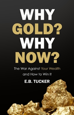 Why Gold? Why Now?: The War Against Your Wealth and How to Win It - Tucker, E B
