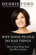 Why Good People Do Bad Things: How to Stop Being Your Own Worst Enemy - Ford, Debbie