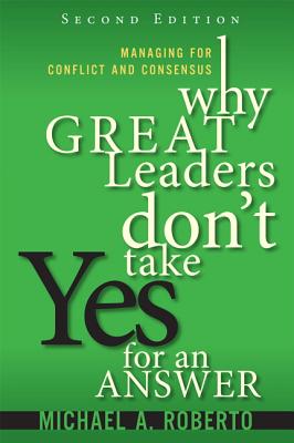 Why Great Leaders Don't Take Yes for an Answer: Managing for Conflict and Consensus - Roberto, Michael