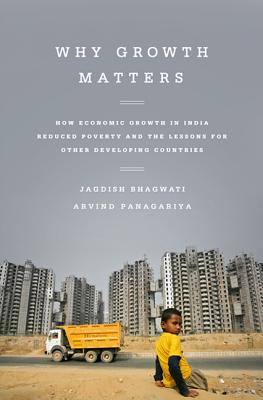 Why Growth Matters: How Economic Growth in India Reduced Poverty and the Lessons for Other Developing Countries - Bhagwati, Jagdish, and Panagariya, Arvind