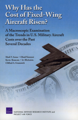 Why Has the Cost of Fixed-Wing Aircraft Risen?: A Macroscopic Examination of the Trends in U.S. Military Aircraft Costs Over the Past Several Decades - Arena, Mark V, and Younossi, Obaid, and Brancato, Kevin