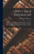 Why I Am A Republican: A History Of The Republican Party, A Defense Of Its Policy And The Reasons Which Justify Its Continuance In Power, With Biographical Sketches Of The Republican Candidates