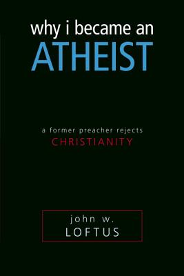 Why I Became an Atheist: A Former Preacher Rejects Christianity - Loftus, John W