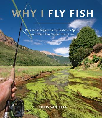 Why I Fly Fish: Passionate Anglers on the Pastime's Appeal & How It Has Shaped Their Lives - Santella, Chris