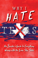 Why I Hate Texas: A Insider's Guide to Everything Wrong with the Lone Star State