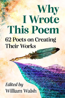 Why I Wrote This Poem: 62 Poets on Creating Their Works - Walsh, William (Editor)