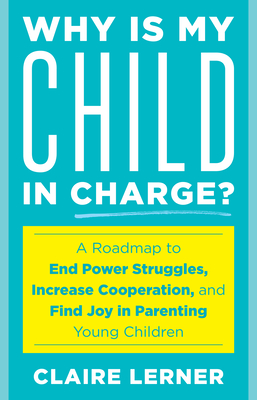 Why Is My Child in Charge?: A Roadmap to End Power Struggles, Increase Cooperation, and Find Joy in Parenting Young Children - Lerner, Claire, and Klein, Tovah P (Foreword by)