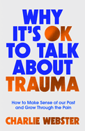 Why It's OK to Talk About Trauma: How to Make Sense of the Past and Grow Through the Pain