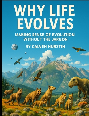Why Life Evolves: Making Sense of Evolution Without the Jargon - Hurstin, Calven
