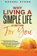 Why Living A Simple Life Is Better For You: Through Decluttering, Minimalism And Streamlining, Finally Start Enjoying A Meaningful Life