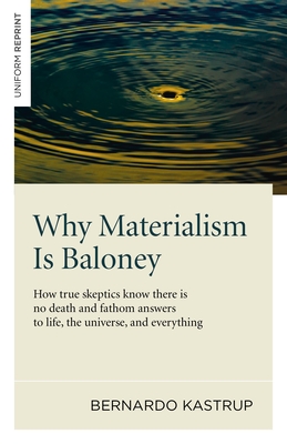 Why Materialism Is Baloney: How True Skeptics Know There Is No Death and Fathom Answers to Life, the Universe and Everything - Kastrup, Bernardo