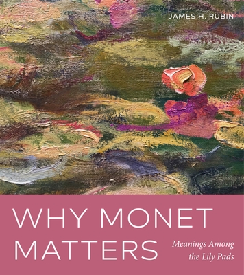 Why Monet Matters: Meanings Among the Lily Pads - Rubin, James H