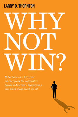 Why Not Win?: Reflections on a Fifty-Year Journey from the Segregated South to America's Board Rooms - And What It Can Teach Us All - Thornton, Larry D, and Joyner, Tom (Foreword by), and Fluker, Zillah (Introduction by)