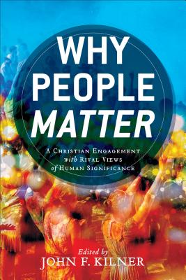 Why People Matter: A Christian Engagement with Rival Views of Human Significance - Kilner, John F Ed (Prologue by)