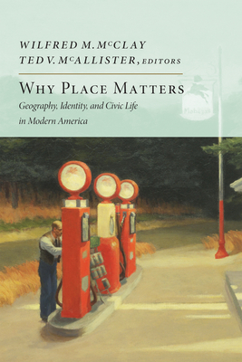 Why Place Matters: Geography, Identity, and Civic Life in Modern America - McClay, Wilfred M (Editor), and McAllister, Ted V (Editor)