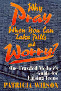 Why Pray When You Can Take Pills and Worry?: One Frazzled Mother's Guide for Raising Teens - Wilson, Patricia