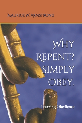 Why Repent? Simply Obey.: Learning Obedience - Armstrong, Maurice W