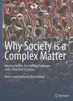 Why Society Is a Complex Matter: Meeting Twenty-First Century Challenges with a New Kind of Science - Ball, Philip